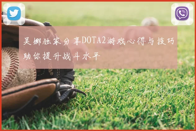 吴娜独家分享DOTA2游戏心得与技巧助你提升战斗水平