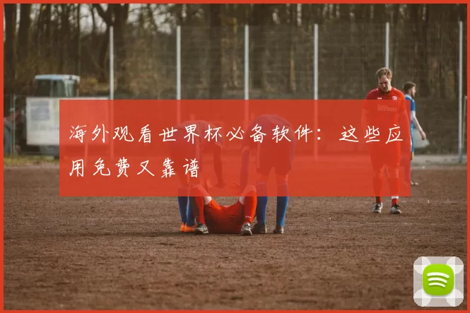 海外观看世界杯必备软件：这些应用免费又靠谱