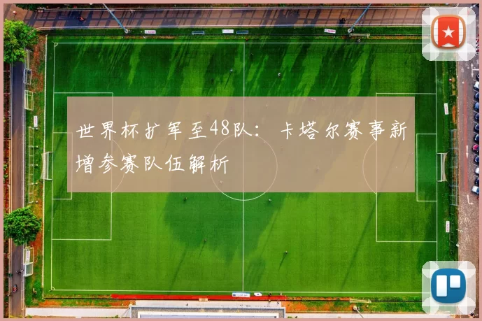 世界杯扩军至48队：卡塔尔赛事新增参赛队伍解析