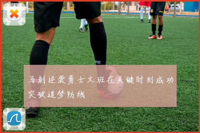 马刺逆袭勇士文班在关键时刻成功突破追梦防线