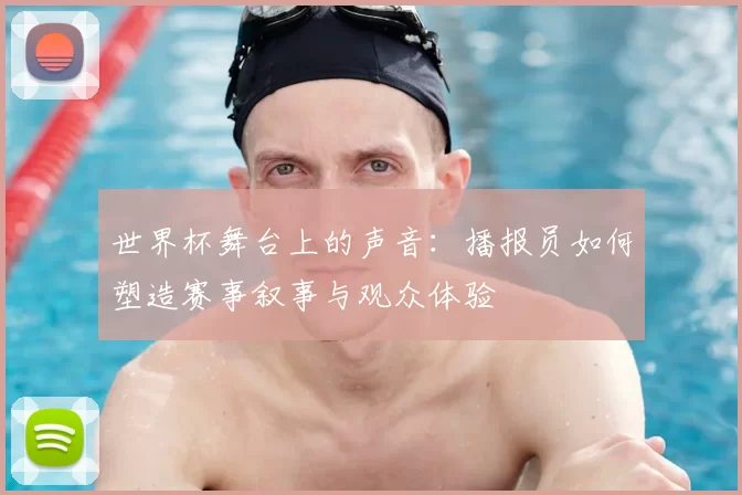 世界杯舞台上的声音：播报员如何塑造赛事叙事与观众体验