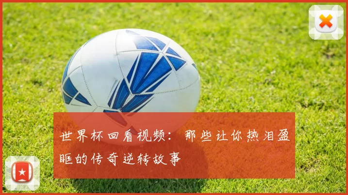 世界杯回看视频：那些让你热泪盈眶的传奇逆转故事