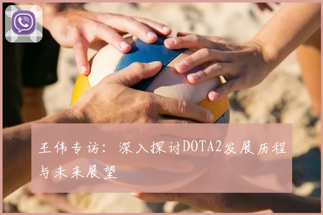 王伟专访：深入探讨DOTA2发展历程与未来展望