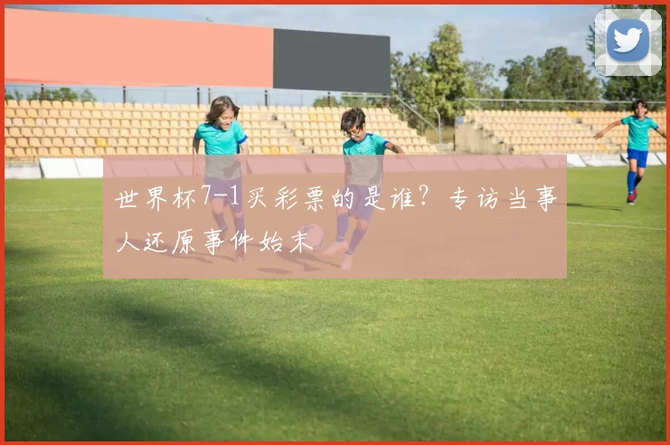 世界杯7-1买彩票的是谁？专访当事人还原事件始末