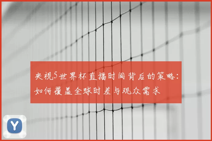 央视5世界杯直播时间背后的策略：如何覆盖全球时差与观众需求