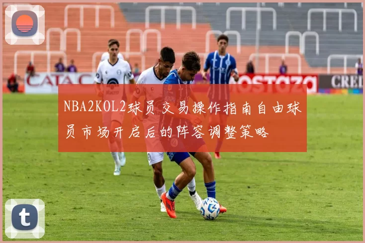 NBA2KOL2球员交易操作指南自由球员市场开启后的阵容调整策略