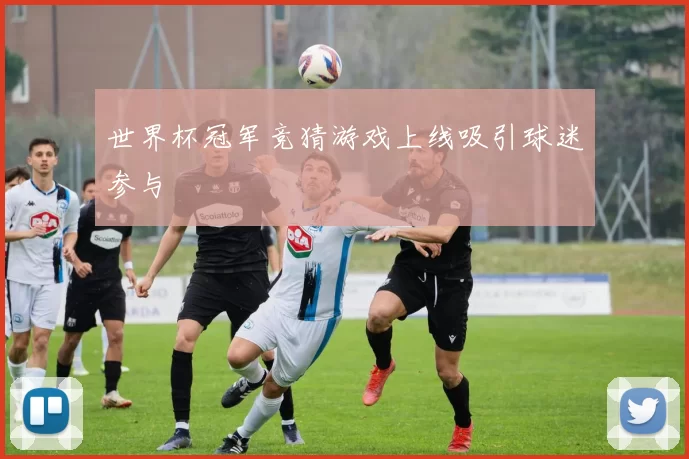 世界杯冠军竞猜游戏上线吸引球迷参与