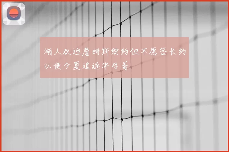 湖人欢迎詹姆斯续约但不愿签长约以便今夏追逐字母哥