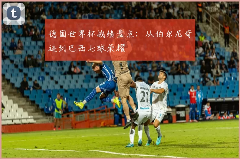 德国世界杯战绩盘点：从伯尔尼奇迹到巴西七球荣耀