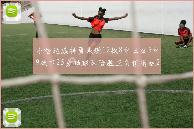 小哈达威神勇表现12投8中三分5中9砍下25分助球队险胜正负值高达27
