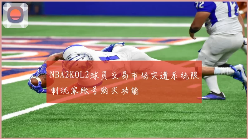 NBA2KOL2球员交易市场突遭系统限制玩家账号购买功能