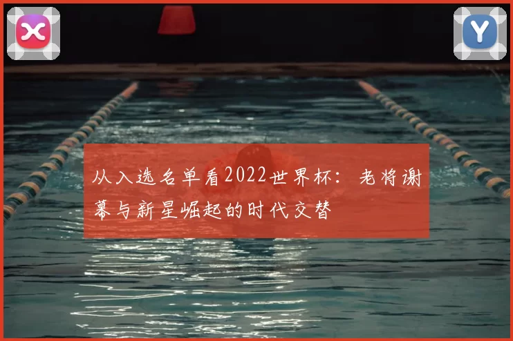 从入选名单看2022世界杯：老将谢幕与新星崛起的时代交替