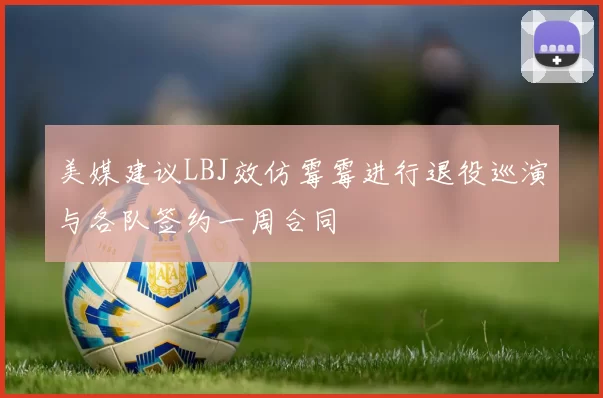 美媒建议LBJ效仿霉霉进行退役巡演与各队签约一周合同