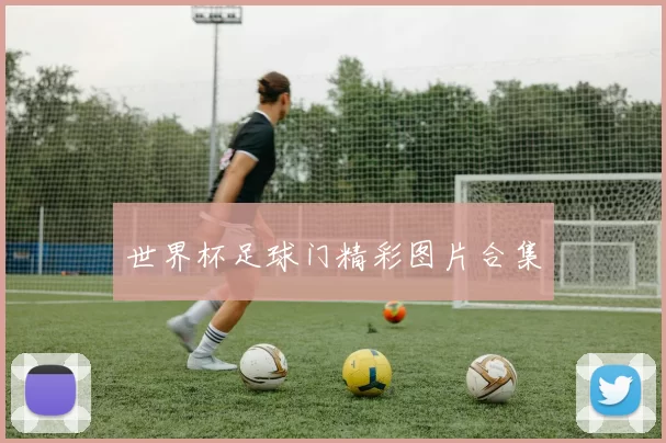 世界杯足球门精彩图片合集