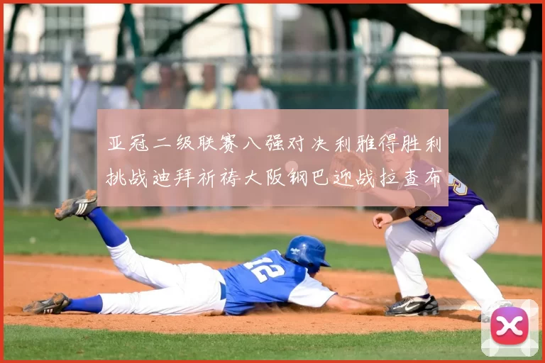 亚冠二级联赛八强对决利雅得胜利挑战迪拜祈祷大阪钢巴迎战拉查布里府