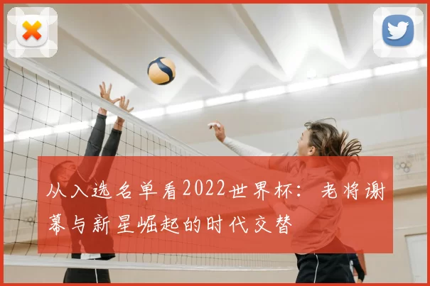从入选名单看2022世界杯：老将谢幕与新星崛起的时代交替