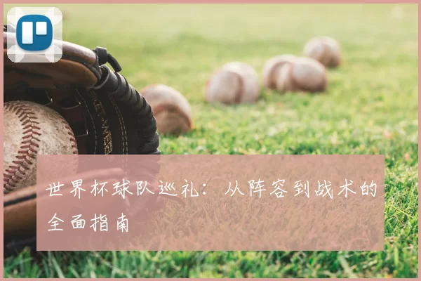 世界杯球队巡礼：从阵容到战术的全面指南