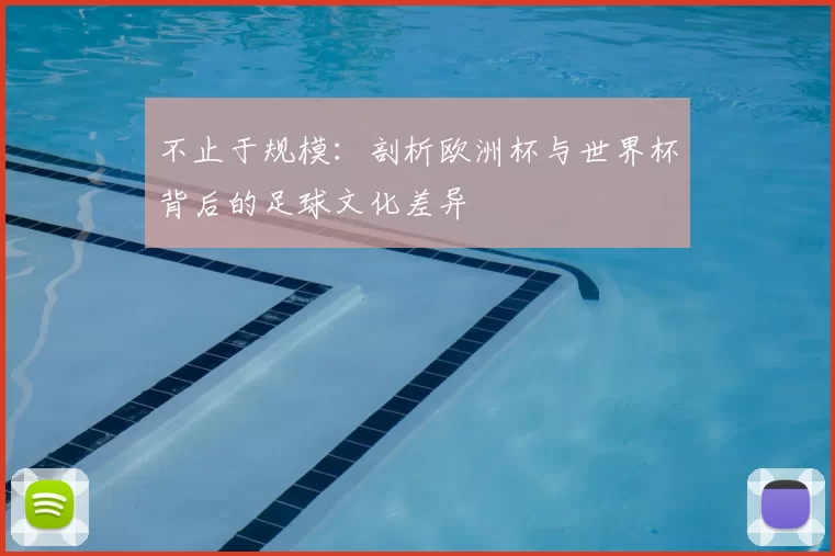 不止于规模：剖析欧洲杯与世界杯背后的足球文化差异