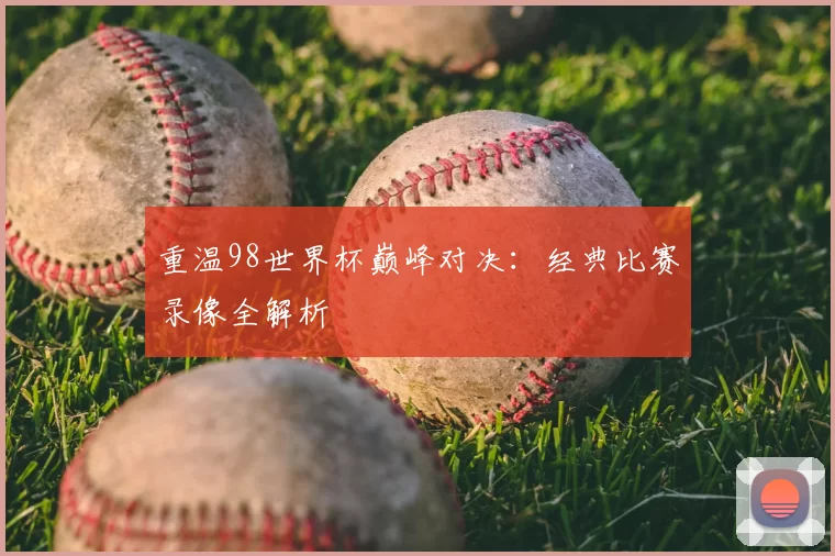 重温98世界杯巅峰对决：经典比赛录像全解析