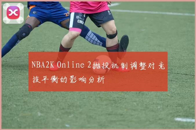 NBA2K Online 2抛投机制调整对竞技平衡的影响分析
