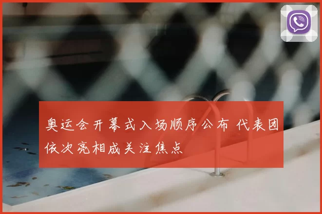 奥运会开幕式入场顺序公布 代表团依次亮相成关注焦点