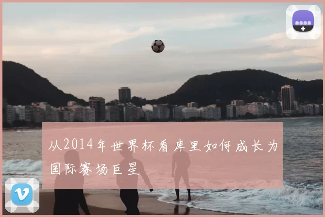 从2014年世界杯看库里如何成长为国际赛场巨星