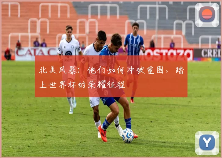 北美风暴：他们如何冲破重围，踏上世界杯的荣耀征程