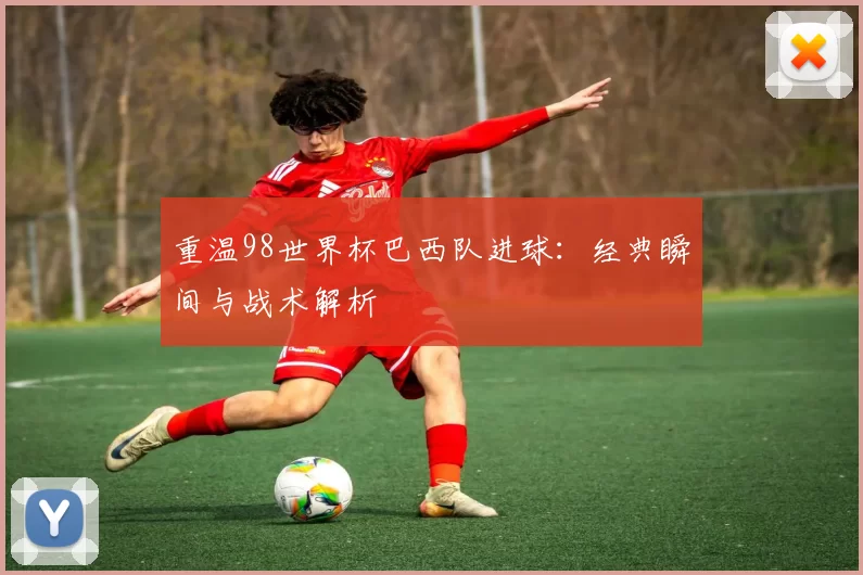 重温98世界杯巴西队进球:经典瞬间与战术解析