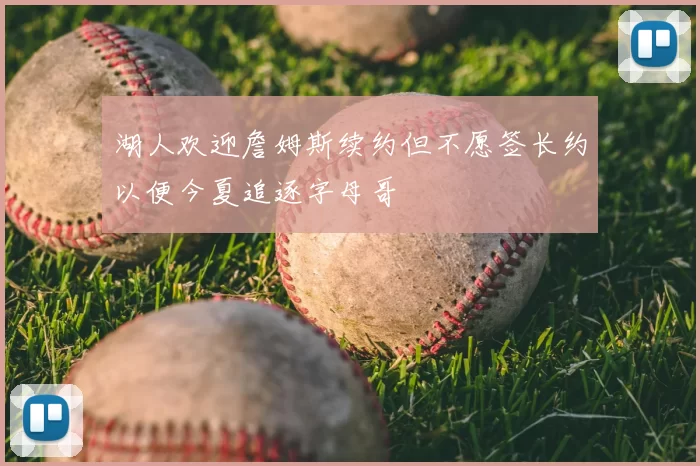 湖人欢迎詹姆斯续约但不愿签长约以便今夏追逐字母哥