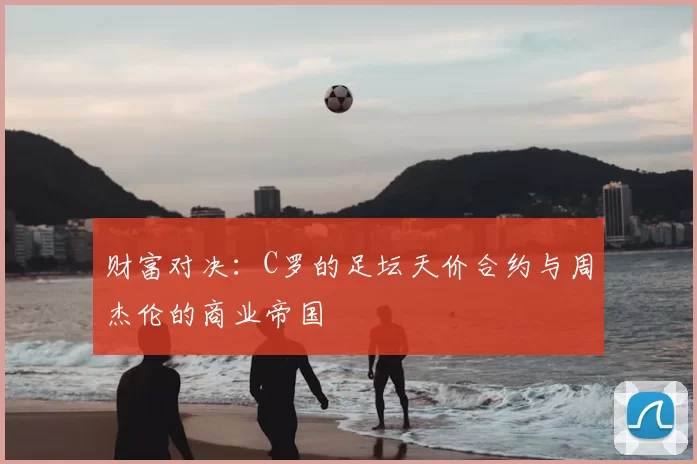 财富对决:C罗的足坛天价合约与周杰伦的商业帝国