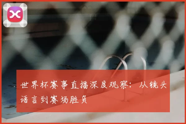 世界杯赛事直播深度观察：从镜头语言到赛场胜负
