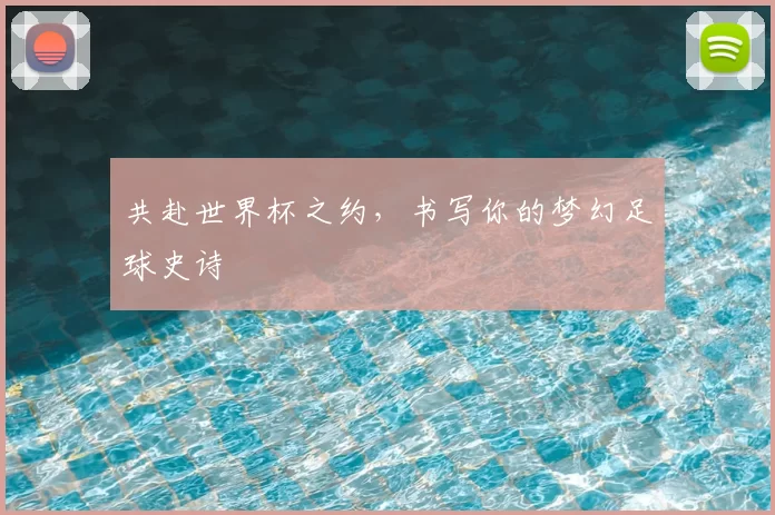 共赴世界杯之约，书写你的梦幻足球史诗