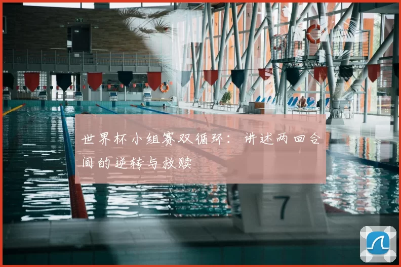 世界杯小组赛双循环:讲述两回合间的逆转与救赎