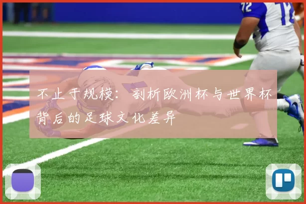 不止于规模：剖析欧洲杯与世界杯背后的足球文化差异