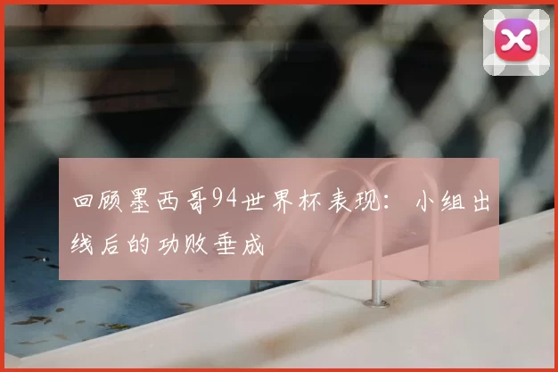 回顾墨西哥94世界杯表现：小组出线后的功败垂成