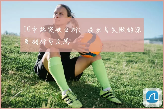 IG中路突破分析：成功与失败的深度剖析与反思