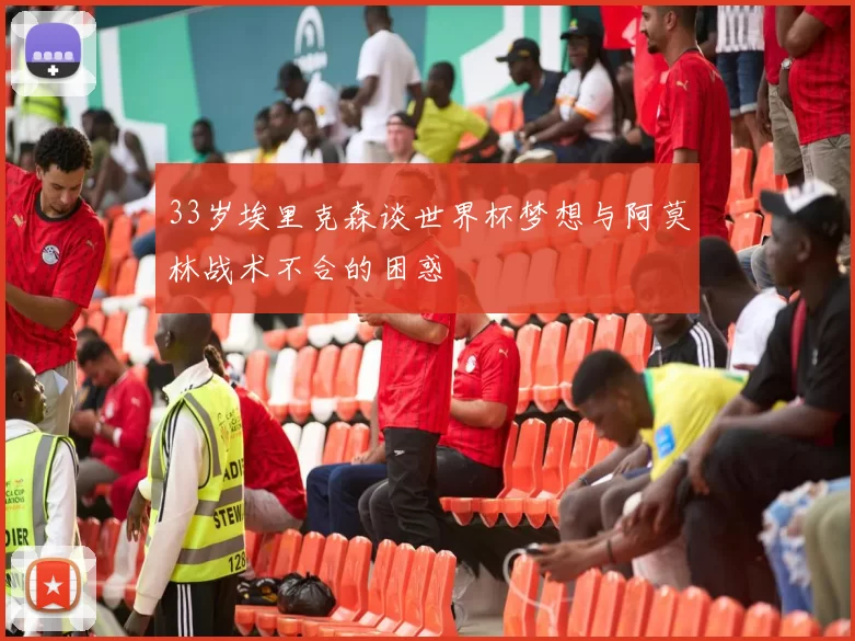 33岁埃里克森谈世界杯梦想与阿莫林战术不合的困惑