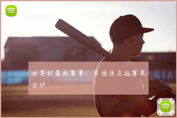 世界杯最新赛事：多场焦点战赛果出炉
