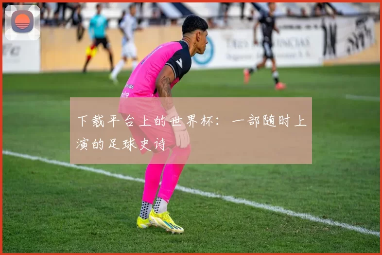 下载平台上的世界杯：一部随时上演的足球史诗