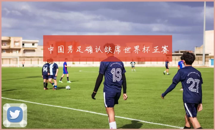 中国男足确认缺席世界杯正赛