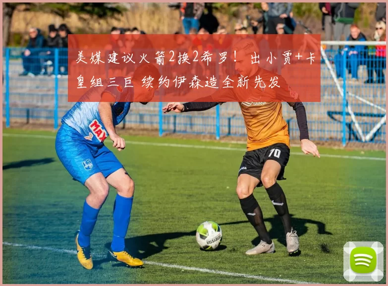 美媒建议火箭2换2希罗！出小贾+卡皇组三巨 续约伊森造全新先发