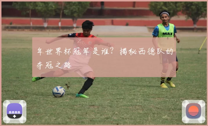 年世界杯冠军是谁？揭秘西德队的夺冠之路