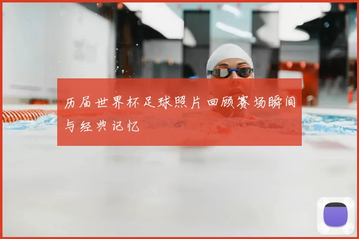 历届世界杯足球照片回顾赛场瞬间与经典记忆