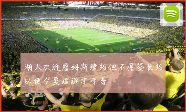 湖人欢迎詹姆斯续约但不愿签长约以便今夏追逐字母哥