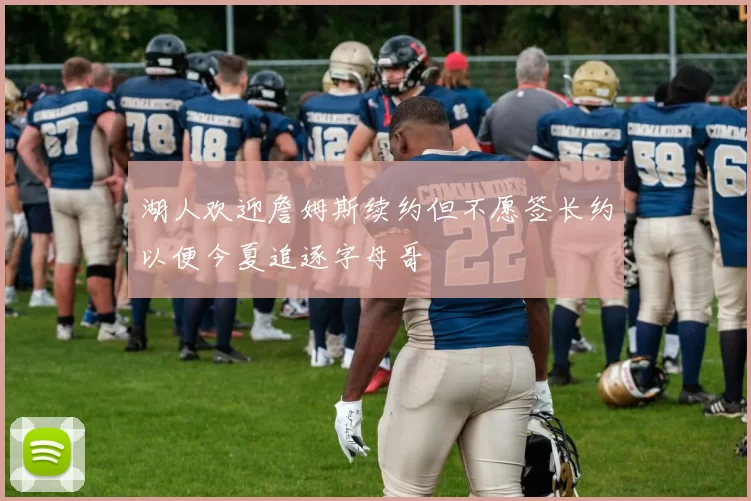 湖人欢迎詹姆斯续约但不愿签长约以便今夏追逐字母哥