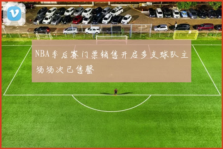 NBA季后赛门票销售开启多支球队主场场次已售罄