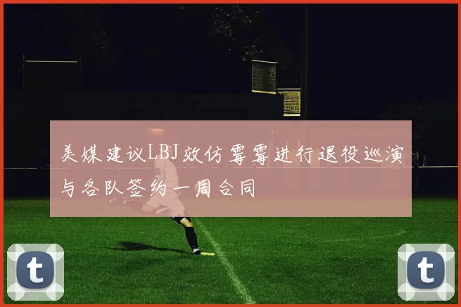 美媒建议LBJ效仿霉霉进行退役巡演与各队签约一周合同
