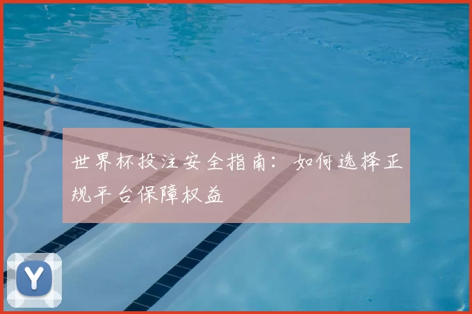 世界杯投注安全指南：如何选择正规平台保障权益