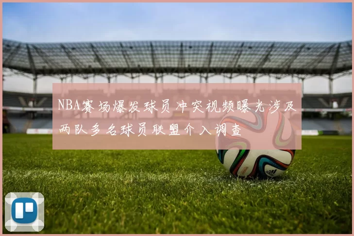 NBA赛场爆发球员冲突视频曝光涉及两队多名球员联盟介入调查