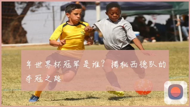年世界杯冠军是谁？揭秘西德队的夺冠之路